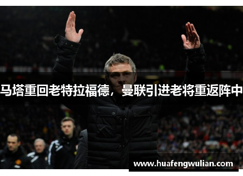 马塔重回老特拉福德，曼联引进老将重返阵中